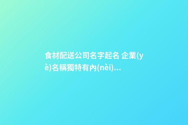 食材配送公司名字起名 企業(yè)名稱獨特有內(nèi)涵,起名之家